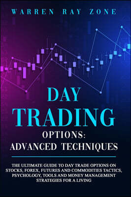 Day Trading Options: The Ultimate Guide To Day Trade Options On Stocks, Forex, Futures And Commodities. Tactics, Psychology, Tools And Mone