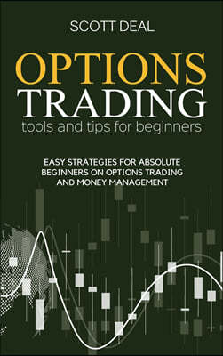 Options Trading Tools And Tips For Beginners: Easy Strategies For Absolute Beginners On Options Trading And Money Management