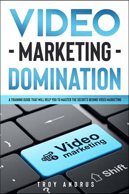 Video Marketing Domination: A Training Guide That Will Help You to Master the Secrets Behind Video Marketing