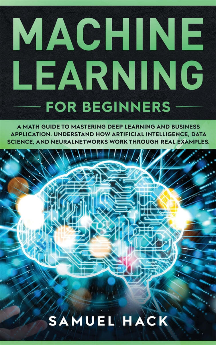 Machine Learning for Beginners: A Math Guide to Mastering Deep Learning and Business Application. Understand How Artificial Intelligence, Data Science