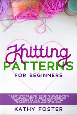 Knitting Patterns for Beginners: The Best Easy-to-Learn Method to Start Knitting from Scratch. Step-by-Step Illustrations and Instructions to Make you