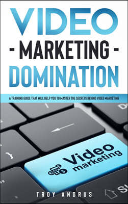 Video Marketing Domination: A Training Guide That Will Help You to Master the Secrets Behind Video Marketing