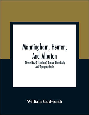 Alpha Edition Manningham, Heaton, And Allerton: (Townships Of Bradford) Treated Historically And Topographically