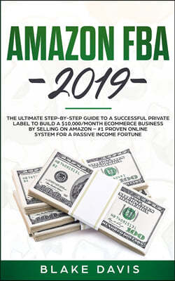 Amazon FBA 2019: The Ultimate Step-by-Step Guide to a Successful Private Label to Build a $10,000/Month E-Commerce Business By Selling