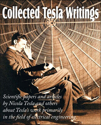 Bottom of the Hill Publishing Collected Tesla Writings; Scientific Papers and Articles by Tesla and Others about Tesla's Work Primarily in the Field of Electrical Engineering