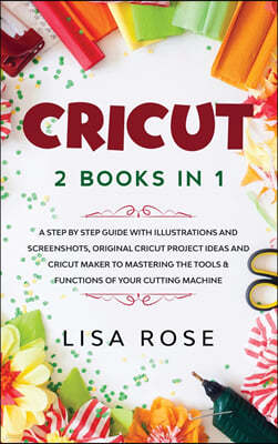 Cricut: 2 BOOKS in 1: A Step By Step Guide with Illustrations and Screenshots, Original Project Ideas and Cricut Maker to Mast