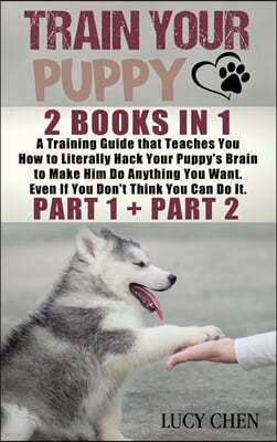 Train your Puppy: 2 Books in 1: A Training Guide that Teaches You How to Literally Hack Your Puppy's Brain to Make Him Do Anything You W