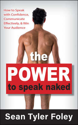 The Power to Speak Naked: How to Speak with Confidence, Communicate Effectively, and Win Your Audience