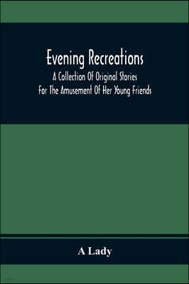 Evening Recreations: A Collection Of Original Stories: For The Amusement Of Her Young Friends