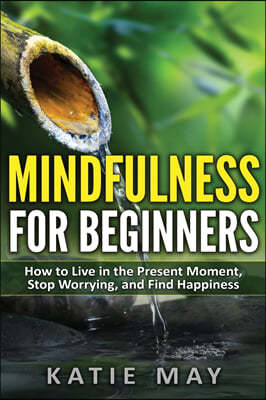 Mindfulness for Beginners: How to Live in the Present Moment, Stop Worrying, and Find Happiness