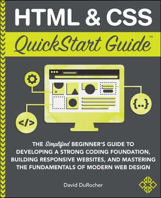 HTML and CSS QuickStart Guide: The Simplified Beginners Guide to Developing a Strong Coding Foundation, Building Responsive Websites, and Mastering t