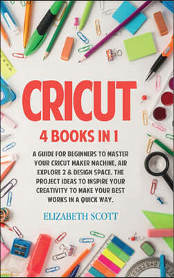 Cricut: 4 Books in 1: A Guide for Beginners to Master Your Cricut Maker Machine, Air Explore 2 & Design Space. The Project Ide