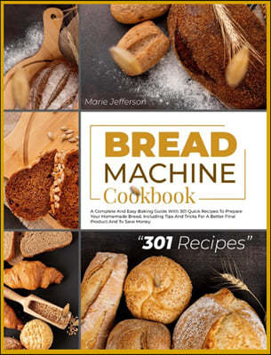 Bread Machine Cookbook: A Complete and Easy Baking Guide with 301 Quick Recipes to Prepare Your Homemade Bread, Including Tips and Tricks for