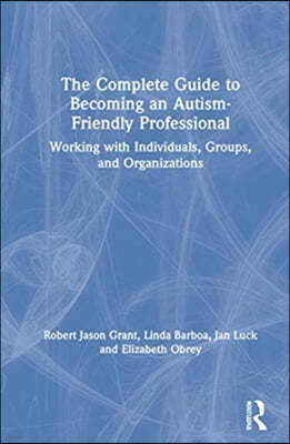 The Complete Guide to Becoming an Autism Friendly Professional: Working with Individuals, Groups, and Organizations