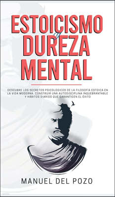 Estoicismo y dureza mental: Descubre los secretos psicologicos de la filosofia estoica en la vida moderna. Construir una autodisciplina inquebrant