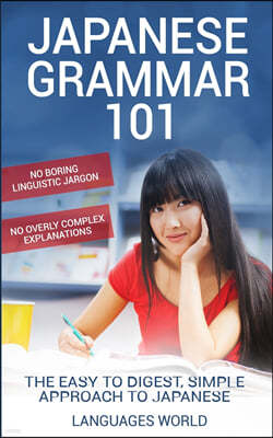 Japanese Grammar 101: No Boring Linguistic Jargon. No Overly Complex Explanations. The Easy to Digest, Simple Approach to Japanese.