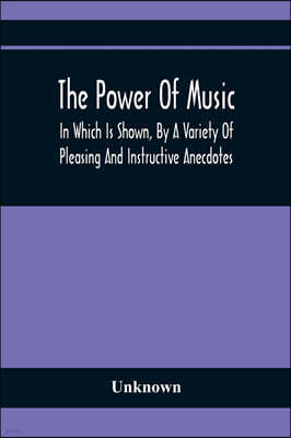 The Power Of Music: In Which Is Shown, By A Variety Of Pleasing And Instructive Anecdotes, The Effects It Has On Man And Animals