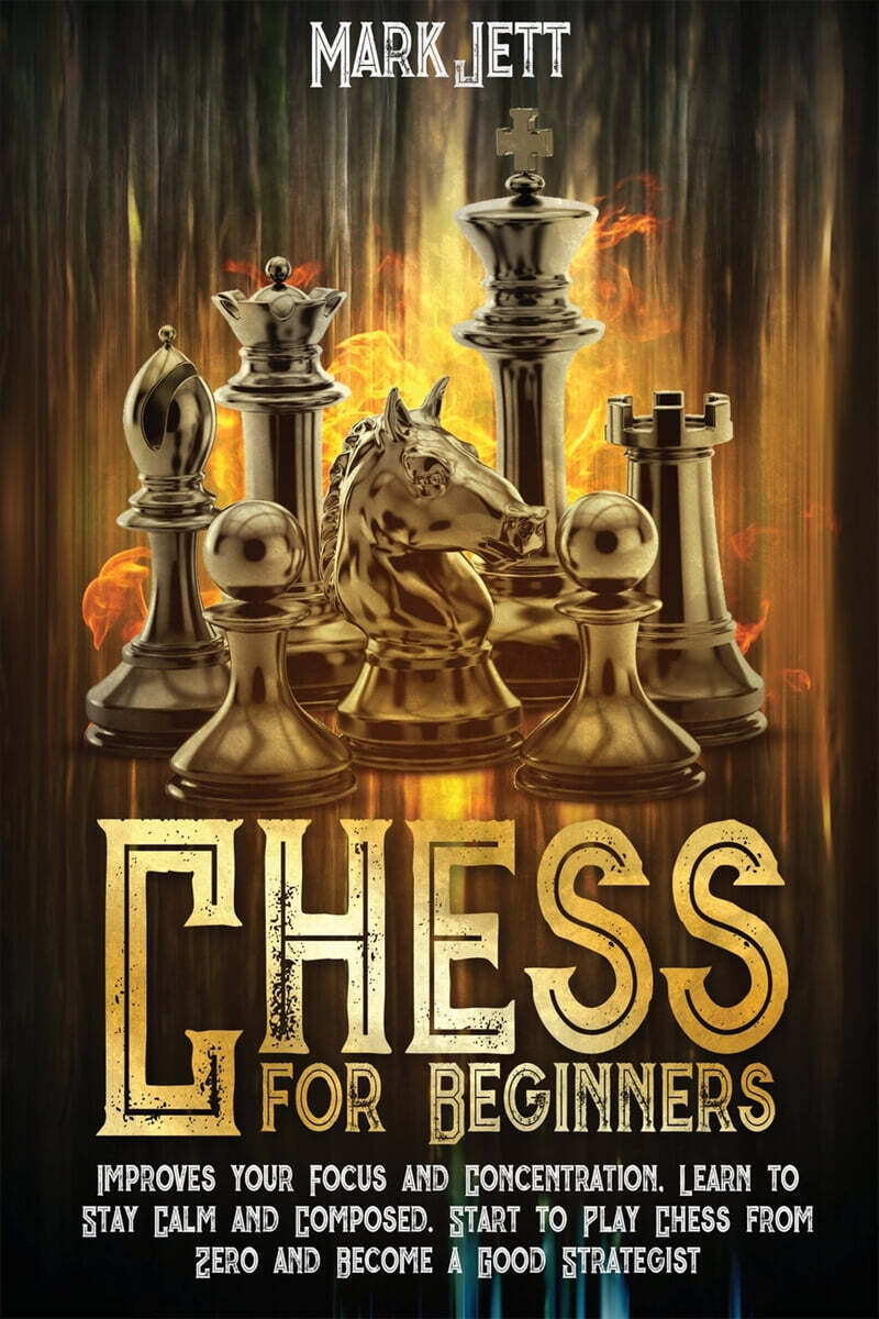 Chess for Beginners: Improves Your Focus and Concentration, Learn to Stay Calm and Composed. Start to Play Chess From Zero and Become a Goo