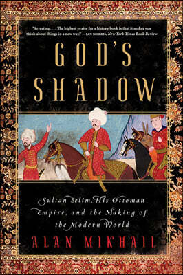 God's Shadow: Sultan Selim, His Ottoman Empire, and the Making of the Modern World