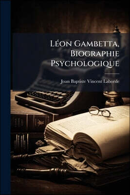 Léon Gambetta, Biographie Psychologique: Le Cerveau, La Parole, La Fonction Et L'organo: Histoire Authentique De La Maladie Et De La Mort...