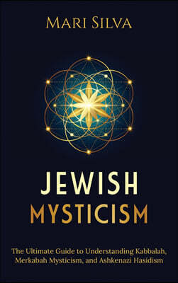 Jewish Mysticism: The Ultimate Guide to Understanding Kabbalah, Merkabah Mysticism, and Ashkenazi Hasidism