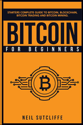Bitcoin For Beginners: Starters Complete Guide to Bitcoin, Blockchain, Bitcoin Trading and Bitcoin Mining