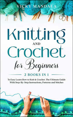 Knitting and Crochet for Beginners: 2 Books in 1 to Easy Learn How to Knit & Crochet. The Ultimate Guide With Step-By-Step Instructions, Patterns and