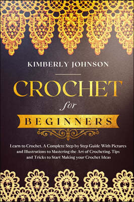 Crochet for Beginners: A Complete Step by Step Guide with Pictures and Illustrations to Mastering the Art of Crocheting. Tips and Tricks to S