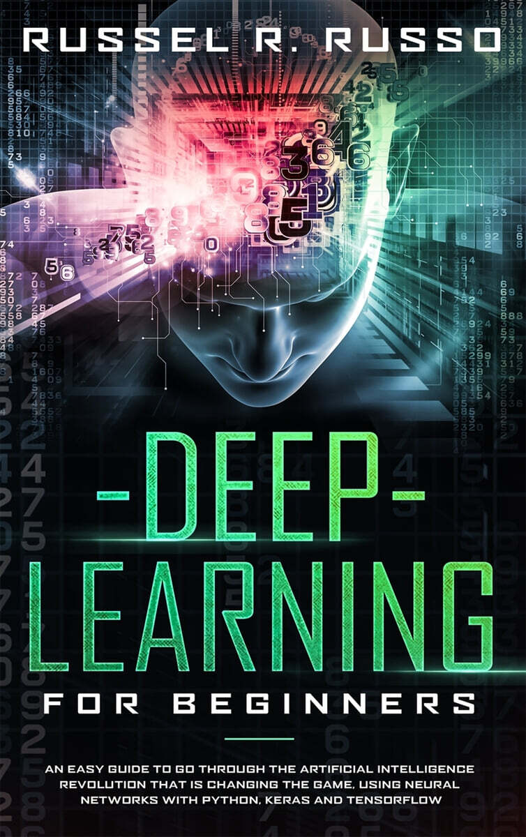 Deep Learning for Beginners: An Easy Guide to Go Through the Artificial Intelligence Revolution that Is Changing the Game, Using Neural Networks wi