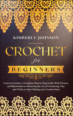 Crochet for Beginners: A Complete Step by Step Guide with Pictures and Illustrations to Mastering the Art of Crocheting. Tips and Tricks to S