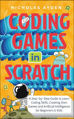 Coding Games in Scratch: A Step-by-Step Guide to Learn Coding Skills, Creating Own Games and Artificial Intelligence for Beginners & Kids