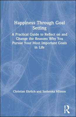 Happiness Through Goal Setting: A Practical Guide to Reflect on and Change the Reasons Why You Pursue Your Most Important Goals in Life