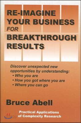 Re-Imagine Your Business for Breakthrough Results: Discover Unexpected New Opportunities by Understanding Who You Are, How You Got Where You Are, and