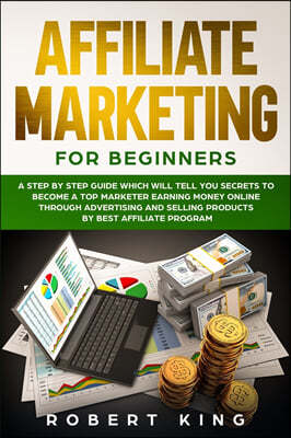 Affiliate Marketing for Beginners: A Step by Step Guide which will tell you Secrets to Become a Top Marketer Earning Money Online through Advertising