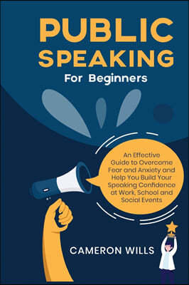 Public Speaking for Beginners: An Effective Guide to Overcome Fear and Anxiety and Help You Build Your Speaking Confidence at Work, School, and Socia