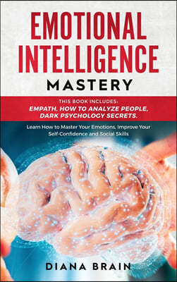 Emotional Intelligence Mastery: This Book Includes: Empath, How to Analyze People, Dark Psychology Secrets. Learn How to Master Your Emotions, Improve