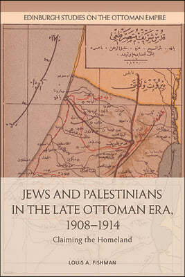 Jews and Palestinians in the Late Ottoman Era, 1908-1914: Claiming the Homeland