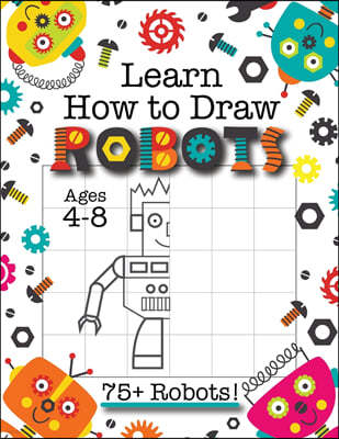 Learn How to Draw Robots: (Ages 4-8) Finish The Picture Robot Drawing Grid Activity Book for Kids with 75+ Unique Robot Drawings (How to Draw Bo