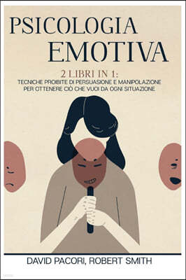 Psicologia Emotiva: 2 Libri in 1: Tecniche Proibite di Persuasione e Manipolazione Per Ottenere Cio che Vuoi da Ogni Situazione