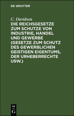 Die Reichsgesetze Zum Schutze Von Industrie, Handel Und Gewerbe (Gesetze Zum Schutz Des Gewerblichen Geistigen Eigentums, Der Urheberrechte Usw.): Das