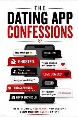 The Dating App Confessions: Confessions and Advice Based on Real Experiences of Online Daters