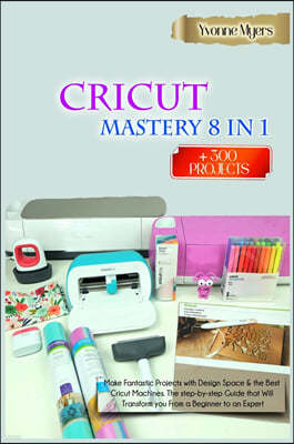 Cricut Mastery 8 in 1: Make Fantastic Projects with Design Space & the Best Cricut Machines. The Step-by-Step Guide that Will Transform You F