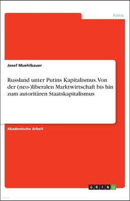 Russland unter Putins Kapitalismus. Von der (neo-)liberalen Marktwirtschaft bis hin zum autoritaren Staatskapitalismus