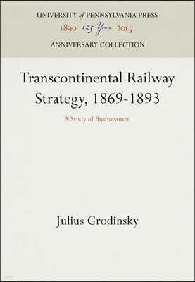 Transcontinental Railway Strategy, 1869-1893: A Study of Businessmen