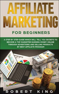 Affiliate Marketing for Beginners: A Step by Step Guide which will tell you Secrets to Become a Top Marketer Earning Money Online through Advertising