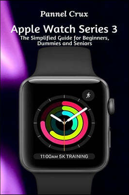 Apple Watch Series 3: The Simplified Guide for Beginners, Dummies and Seniors