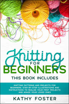 Knitting for Beginners: This Book Includes: Knitting Patterns and Projects for Beginners. Step-by-Step Illustrations and Instructions to Reali