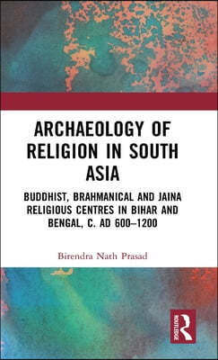 Archaeology of Religion in South Asia: Buddhist, Brahmanical and Jaina Religious Centres in Bihar and Bengal, c. AD 600-1200