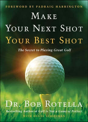 Make Your Next Shot Your Best Shot: The Secret to Playing Great Golf