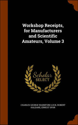 Workshop Receipts, for Manufacturers and Scientific Amateurs, Volume 3